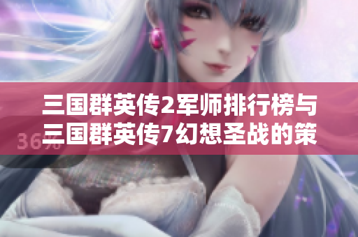 三国群英传2军师排行榜与三国群英传7幻想圣战的策略分析
