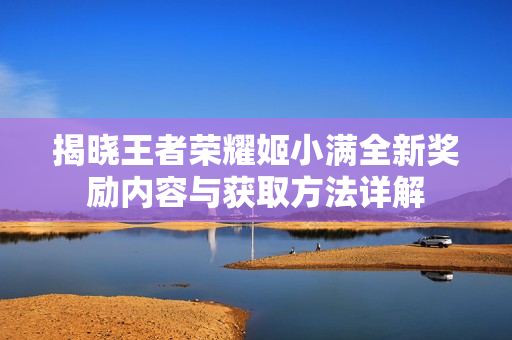 揭晓王者荣耀姬小满全新奖励内容与获取方法详解