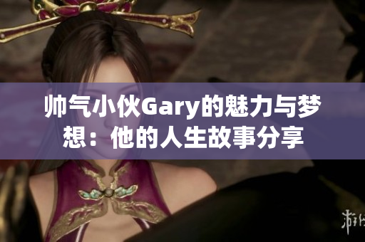 帅气小伙Gary的魅力与梦想：他的人生故事分享