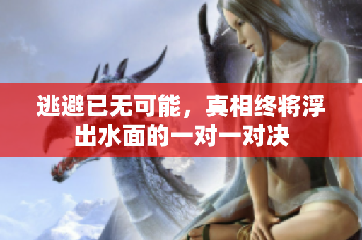逃避已无可能，真相终将浮出水面的一对一对决