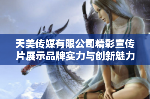 天美传媒有限公司精彩宣传片展示品牌实力与创新魅力