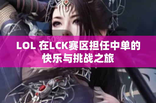 LOL 在LCK赛区担任中单的快乐与挑战之旅