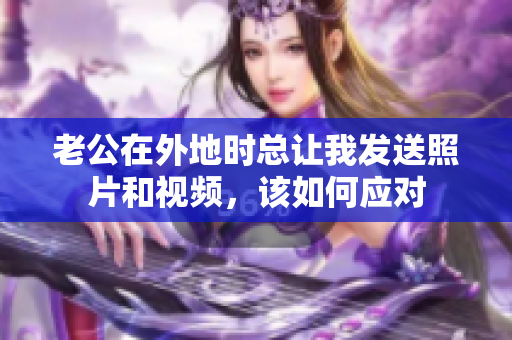老公在外地时总让我发送照片和视频，该如何应对