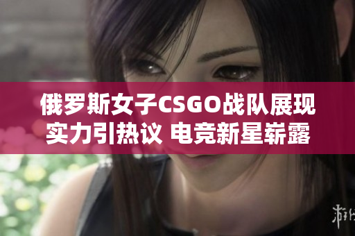 俄罗斯女子CSGO战队展现实力引热议 电竞新星崭露头角