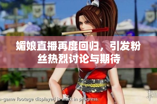 媚娘直播再度回归，引发粉丝热烈讨论与期待