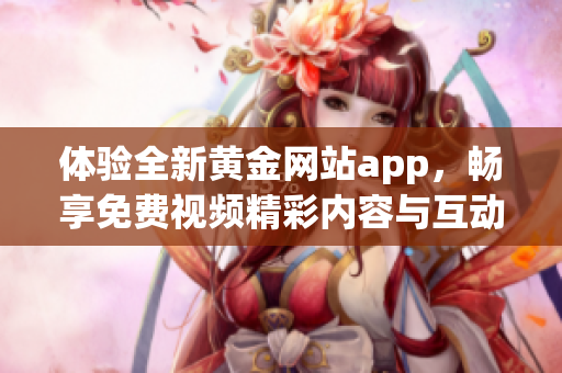 体验全新黄金网站app，畅享免费视频精彩内容与互动乐趣