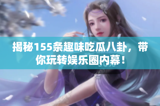 揭秘155条趣味吃瓜八卦，带你玩转娱乐圈内幕！