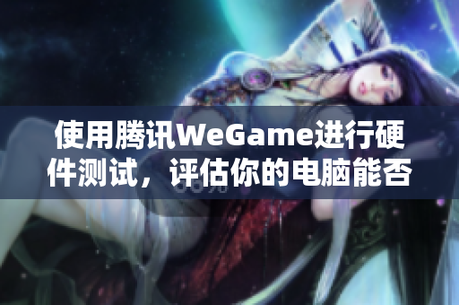 使用腾讯WeGame进行硬件测试，评估你的电脑能否畅玩吃鸡游戏