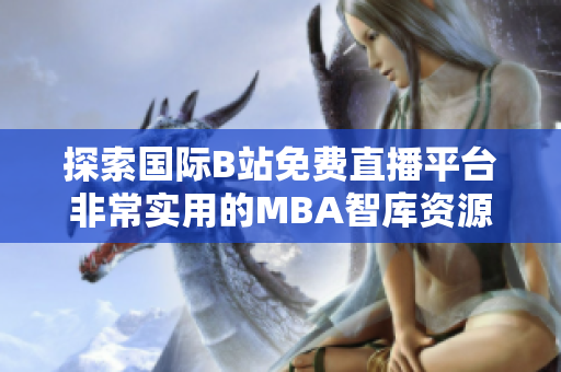 探索国际B站免费直播平台非常实用的MBA智库资源