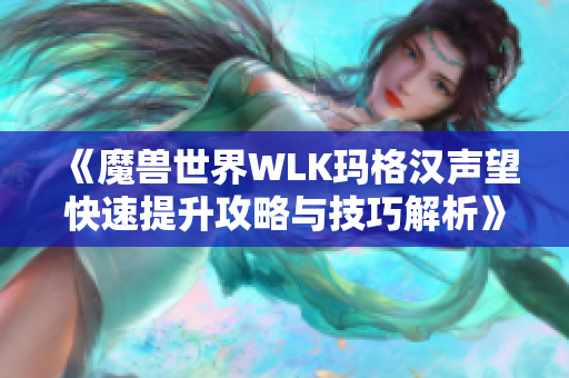 《魔兽世界WLK玛格汉声望快速提升攻略与技巧解析》