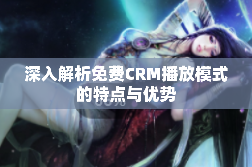 深入解析免费CRM播放模式的特点与优势