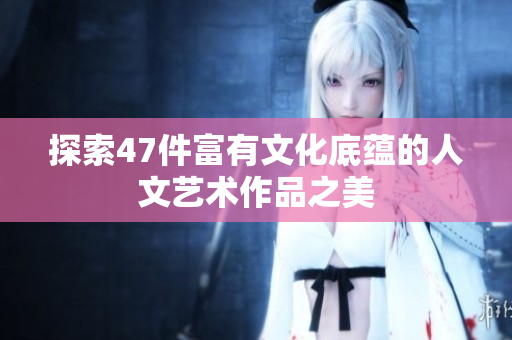 探索47件富有文化底蕴的人文艺术作品之美