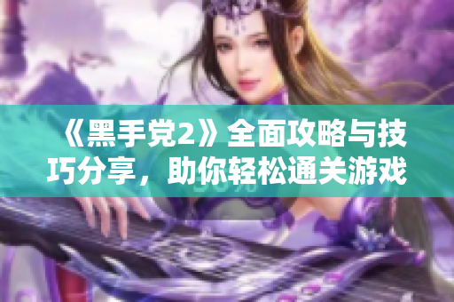《黑手党2》全面攻略与技巧分享，助你轻松通关游戏