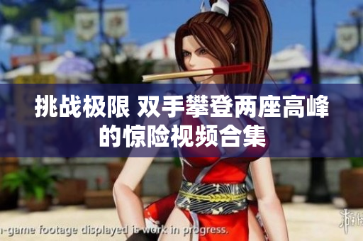 挑战极限 双手攀登两座高峰的惊险视频合集