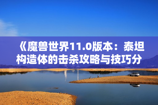 《魔兽世界11.0版本：泰坦构造体的击杀攻略与技巧分析》