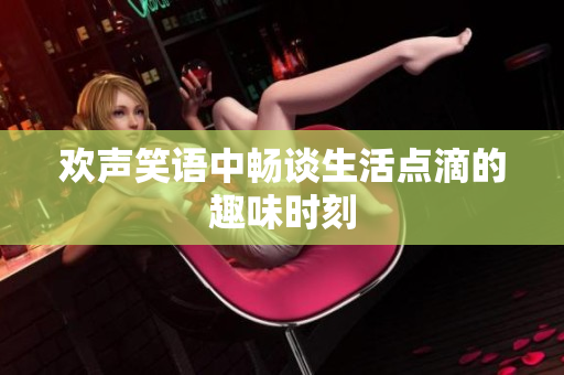 欢声笑语中畅谈生活点滴的趣味时刻