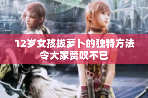 12岁女孩拔萝卜的独特方法令大家赞叹不已