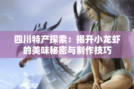 四川特产探索：揭开小龙虾的美味秘密与制作技巧