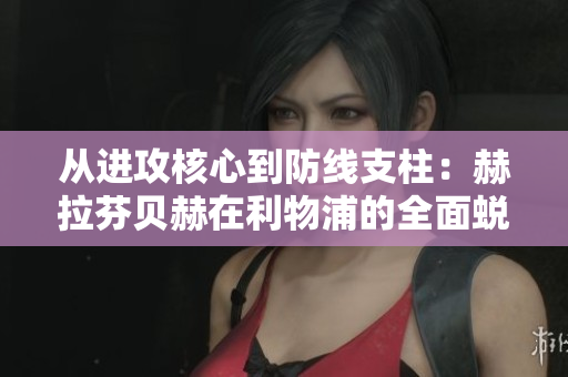 从进攻核心到防线支柱：赫拉芬贝赫在利物浦的全面蜕变之路