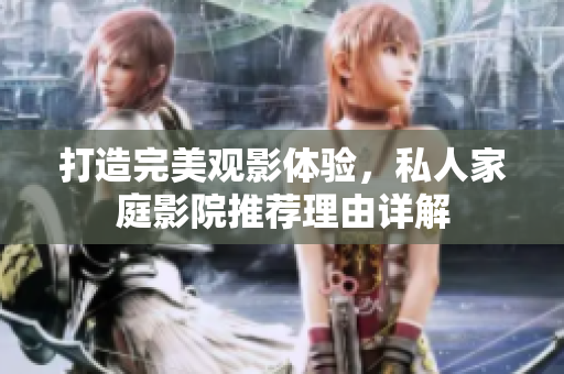 打造完美观影体验，私人家庭影院推荐理由详解