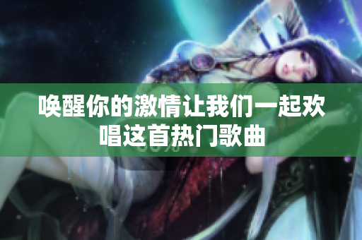 唤醒你的激情让我们一起欢唱这首热门歌曲