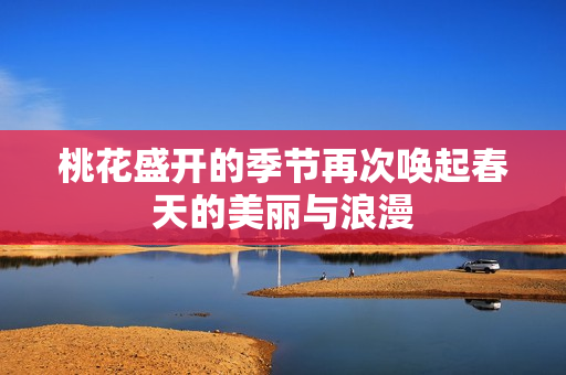 桃花盛开的季节再次唤起春天的美丽与浪漫