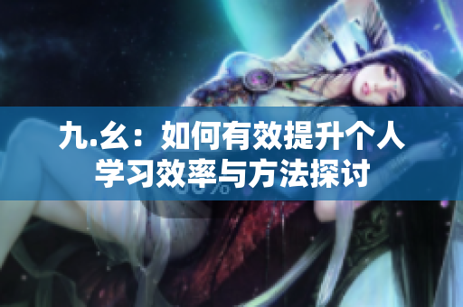 九.幺：如何有效提升个人学习效率与方法探讨