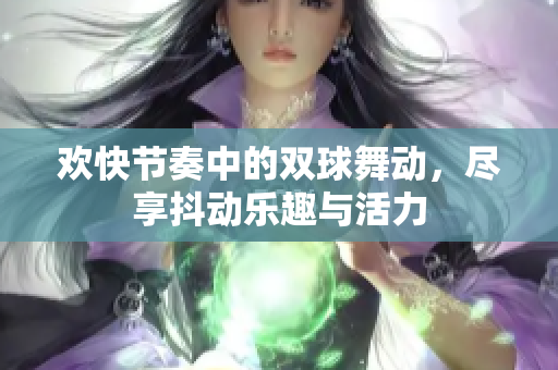 欢快节奏中的双球舞动，尽享抖动乐趣与活力