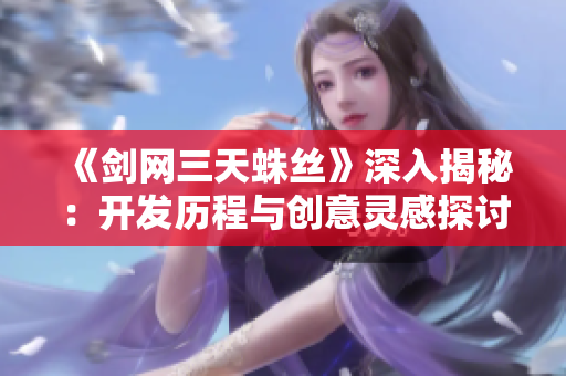 《剑网三天蛛丝》深入揭秘：开发历程与创意灵感探讨