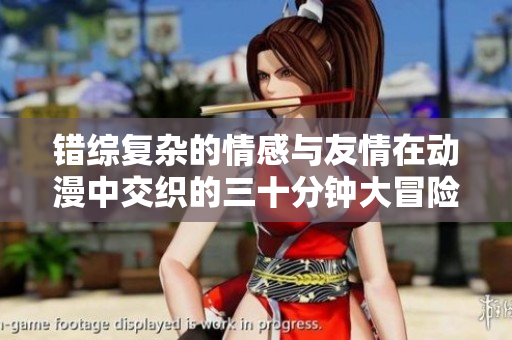 错综复杂的情感与友情在动漫中交织的三十分钟大冒险