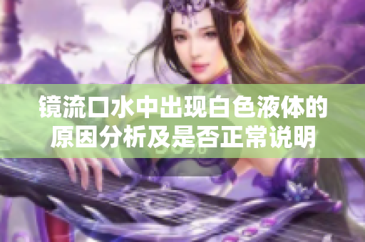镜流口水中出现白色液体的原因分析及是否正常说明