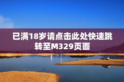 已满18岁请点击此处快速跳转至M329页面