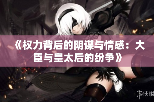 《权力背后的阴谋与情感：大臣与皇太后的纷争》