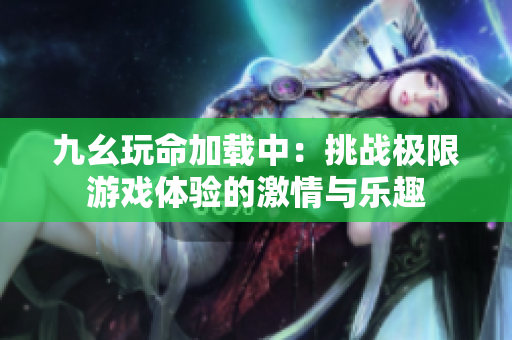 九幺玩命加载中：挑战极限游戏体验的激情与乐趣
