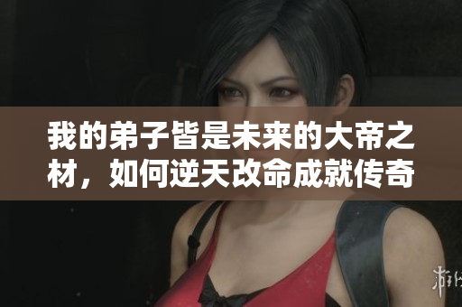 我的弟子皆是未来的大帝之材，如何逆天改命成就传奇