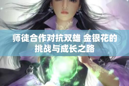 师徒合作对抗双雄 金银花的挑战与成长之路