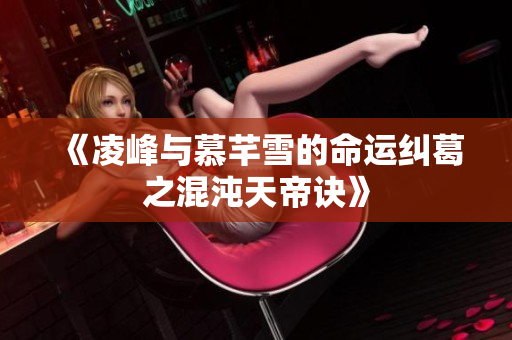 《凌峰与慕芊雪的命运纠葛之混沌天帝诀》