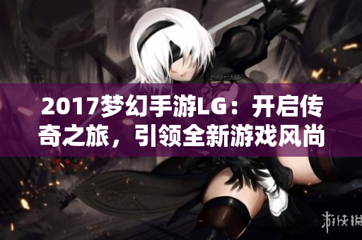 2017梦幻手游LG：开启传奇之旅，引领全新游戏风尚