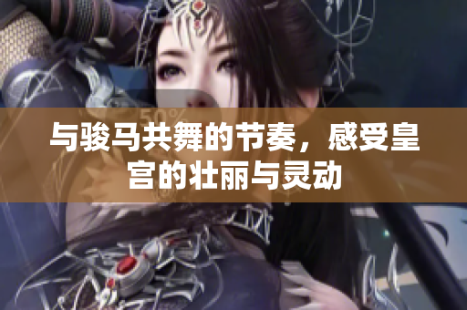 与骏马共舞的节奏，感受皇宫的壮丽与灵动