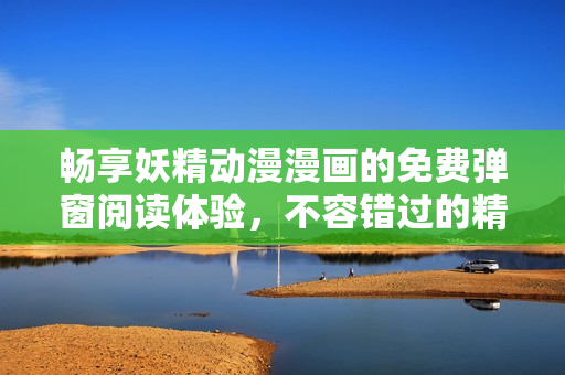 畅享妖精动漫漫画的免费弹窗阅读体验，不容错过的精彩内容