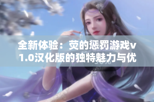 全新体验：荧的惩罚游戏v1.0汉化版的独特魅力与优势分析