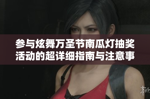 参与炫舞万圣节南瓜灯抽奖活动的超详细指南与注意事项