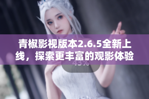 青椒影视版本2.6.5全新上线，探索更丰富的观影体验与功能