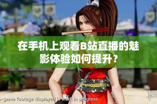 在手机上观看B站直播的魅影体验如何提升？
