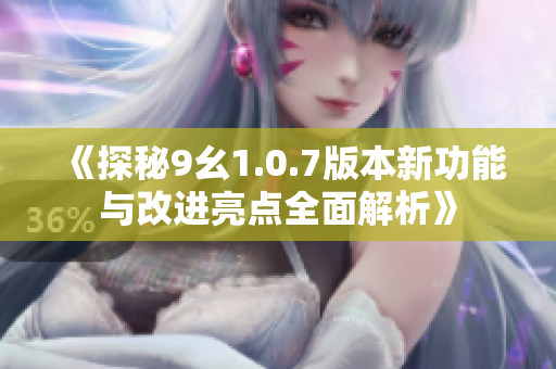 《探秘9幺1.0.7版本新功能与改进亮点全面解析》