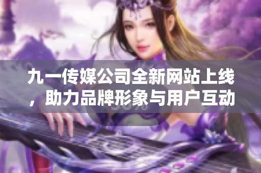 九一传媒公司全新网站上线，助力品牌形象与用户互动