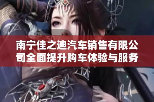 南宁佳之迪汽车销售有限公司全面提升购车体验与服务质量
