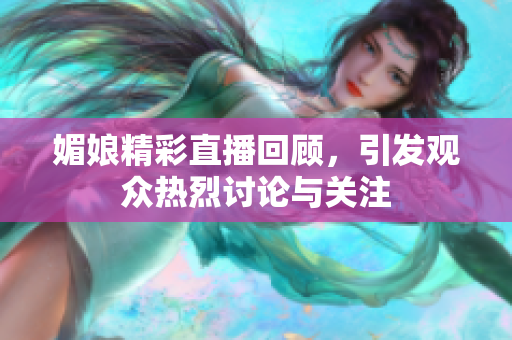 媚娘精彩直播回顾，引发观众热烈讨论与关注
