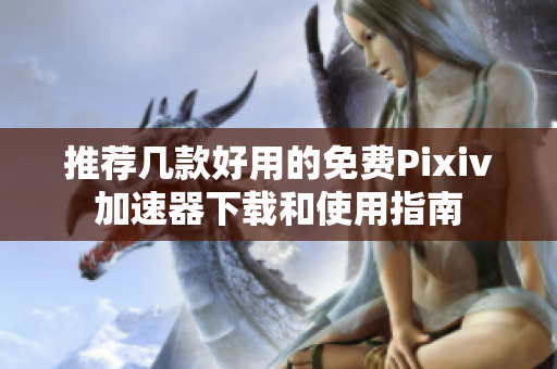 推荐几款好用的免费Pixiv加速器下载和使用指南