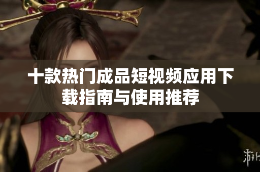 十款热门成品短视频应用下载指南与使用推荐
